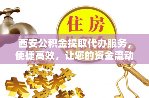 中介西安公积金提取代办服务，便捷高效，让您的资金流动无忧