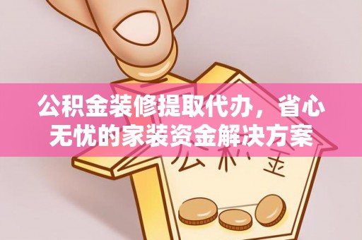 中介公积金装修提取代办，省心无忧的家装资金解决方案