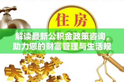 中介解读最新公积金政策咨询，助力您的财富管理与生活规划