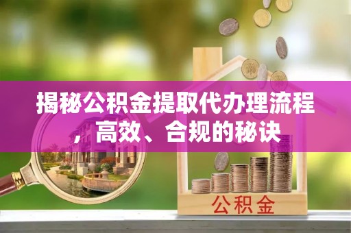 中介揭秘公积金提取代办理流程，高效、合规的秘诀