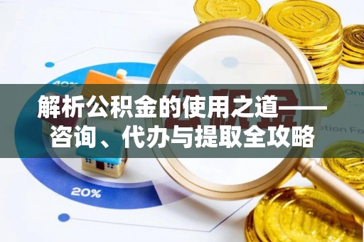 中介解析公积金的使用之道——咨询、代办与提取全攻略