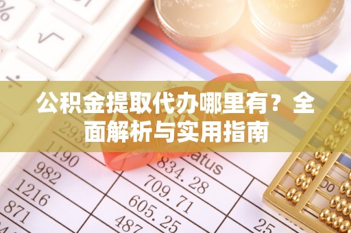 中介公积金提取代办哪里有？全面解析与实用指南