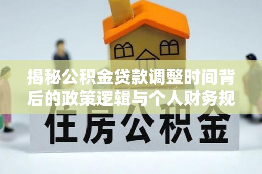 中介揭秘公积金贷款调整时间背后的政策逻辑与个人财务规划