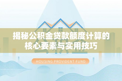 中介揭秘公积金贷款额度计算的核心要素与实用技巧