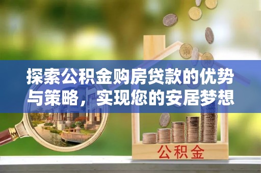中介探索公积金购房贷款的优势与策略，实现您的安居梦想