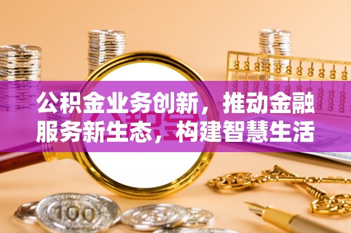 中介公积金业务创新，推动金融服务新生态，构建智慧生活新未来