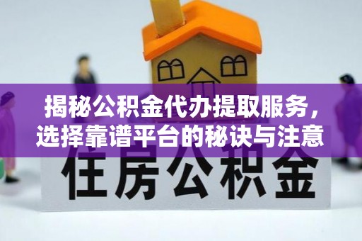 中介揭秘公积金代办提取服务，选择靠谱平台的秘诀与注意事项