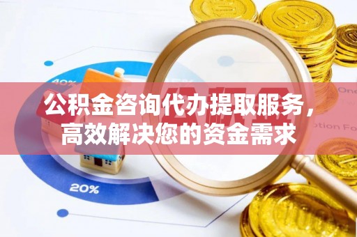 中介公积金咨询代办提取服务，高效解决您的资金需求