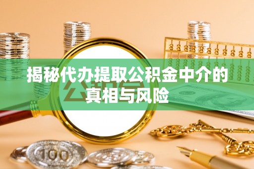 中介揭秘代办提取公积金中介的真相与风险