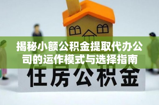 中介揭秘小额公积金提取代办公司的运作模式与选择指南