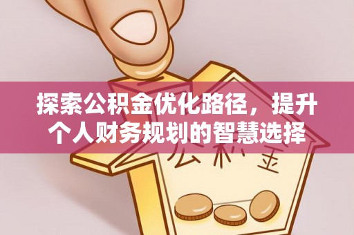 中介探索公积金优化路径，提升个人财务规划的智慧选择