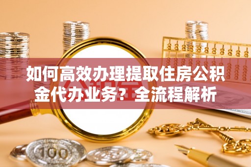 中介如何高效办理提取住房公积金代办业务？全流程解析