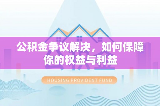 中介公积金争议解决，如何保障你的权益与利益