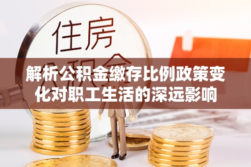 中介解析公积金缴存比例政策变化对职工生活的深远影响