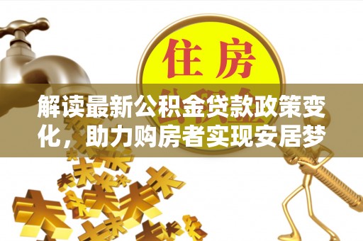 中介解读最新公积金贷款政策变化，助力购房者实现安居梦想