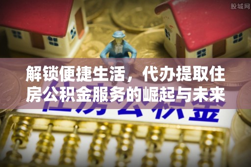 中介解锁便捷生活，代办提取住房公积金服务的崛起与未来