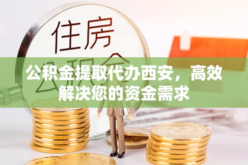 中介公积金提取代办西安，高效解决您的资金需求