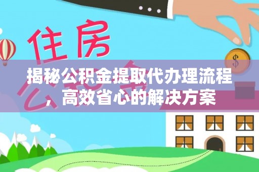 中介揭秘公积金提取代办理流程，高效省心的解决方案