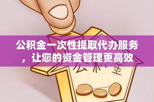 中介公积金一次性提取代办服务，让您的资金管理更高效