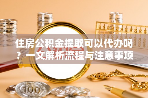 中介住房公积金提取可以代办吗？一文解析流程与注意事项