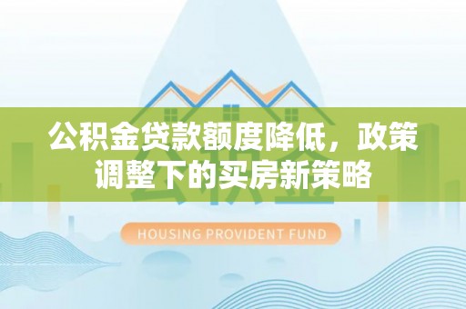 中介公积金贷款额度降低，政策调整下的买房新策略