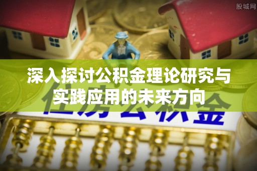 中介深入探讨公积金理论研究与实践应用的未来方向