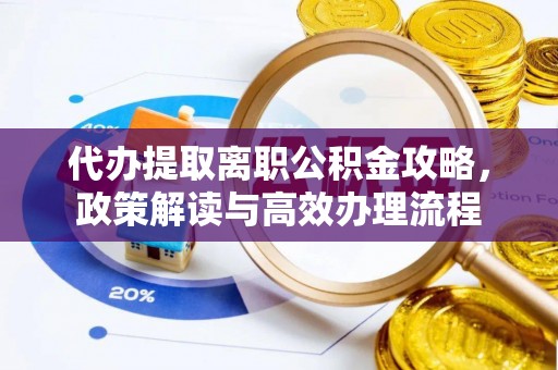 中介代办提取离职公积金攻略，政策解读与高效办理流程