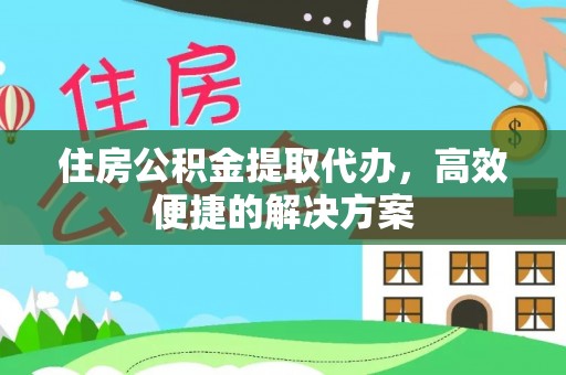 中介住房公积金提取代办，高效便捷的解决方案