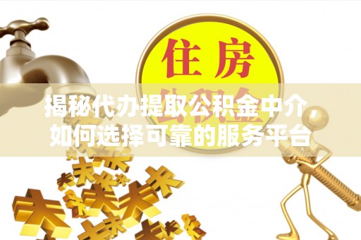 中介揭秘代办提取公积金中介，如何选择可靠的服务平台