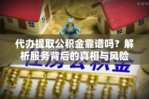 中介代办提取公积金靠谱吗？解析服务背后的真相与风险