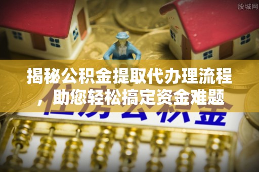 中介揭秘公积金提取代办理流程，助您轻松搞定资金难题