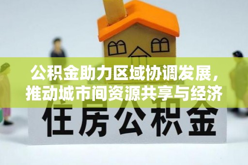 中介公积金助力区域协调发展，推动城市间资源共享与经济均衡发展