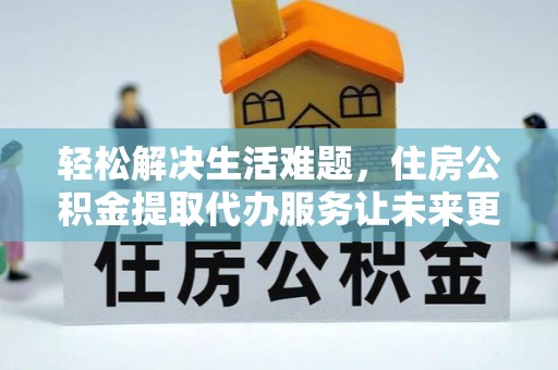 中介轻松解决生活难题，住房公积金提取代办服务让未来更安心
