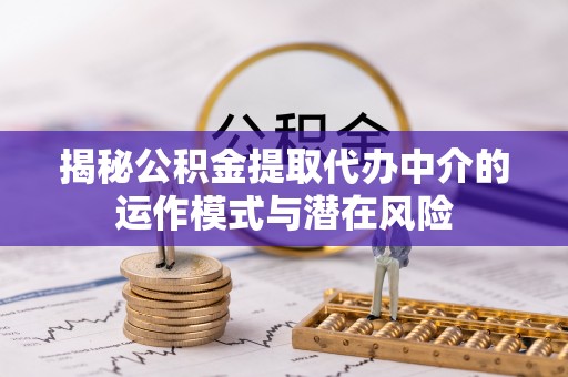 中介揭秘公积金提取代办中介的运作模式与潜在风险