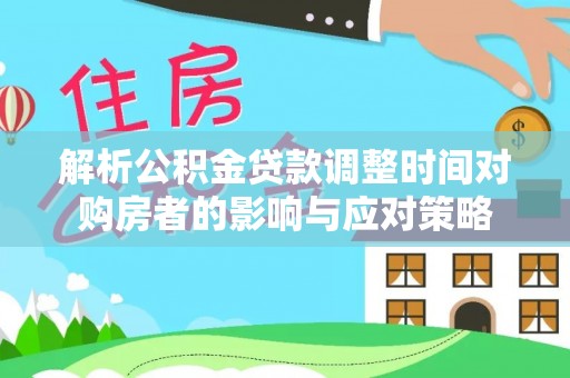 中介解析公积金贷款调整时间对购房者的影响与应对策略