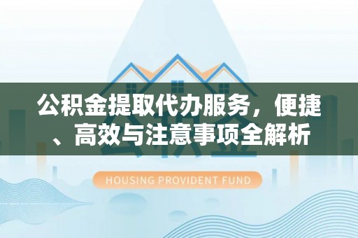中介公积金提取代办服务，便捷、高效与注意事项全解析