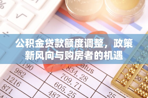 中介公积金贷款额度调整，政策新风向与购房者的机遇