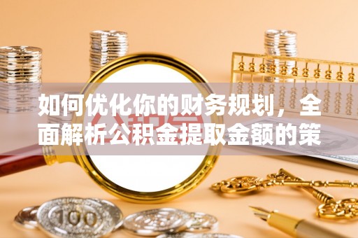 中介如何优化你的财务规划，全面解析公积金提取金额的策略与技巧