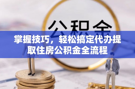 中介掌握技巧，轻松搞定代办提取住房公积金全流程