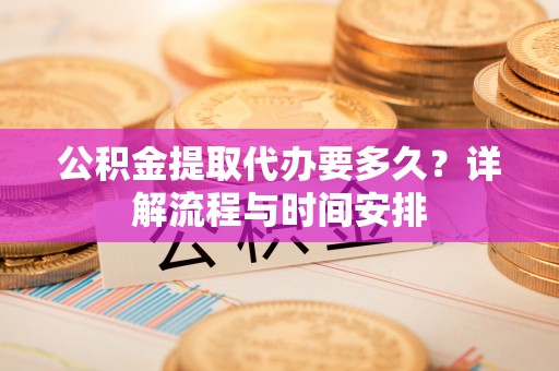 中介公积金提取代办要多久？详解流程与时间安排