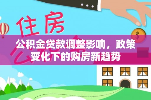 中介公积金贷款调整影响，政策变化下的购房新趋势