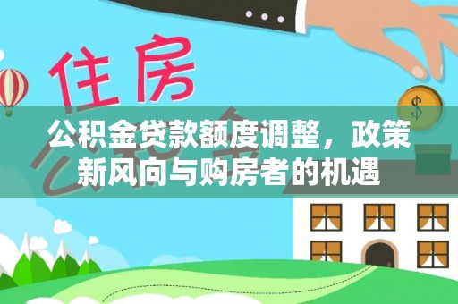 中介公积金贷款额度调整，政策新风向与购房者的机遇