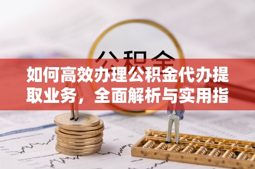 中介如何高效办理公积金代办提取业务，全面解析与实用指南