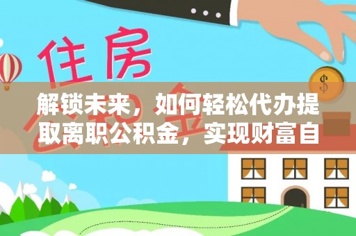 中介解锁未来，如何轻松代办提取离职公积金，实现财富自由的第一步
