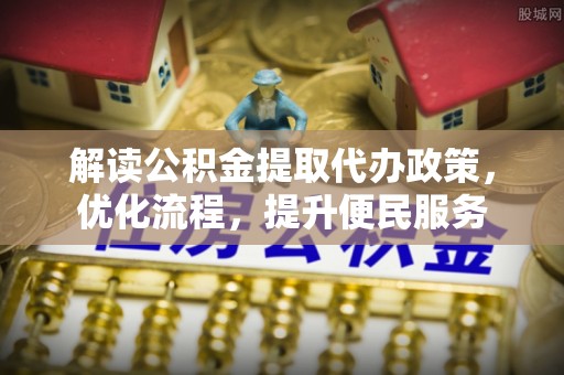 中介解读公积金提取代办政策，优化流程，提升便民服务