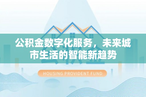 中介公积金数字化服务，未来城市生活的智能新趋势