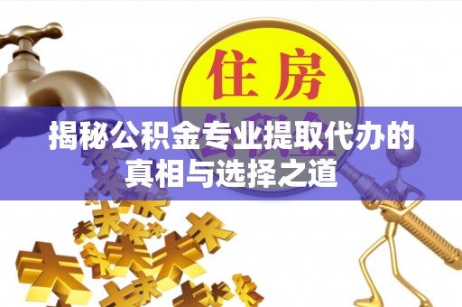 中介揭秘公积金专业提取代办的真相与选择之道