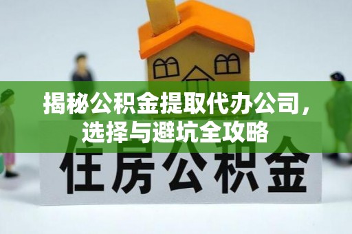 中介揭秘公积金提取代办公司，选择与避坑全攻略