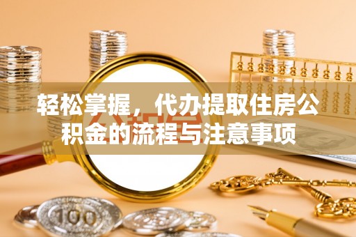 中介轻松掌握，代办提取住房公积金的流程与注意事项