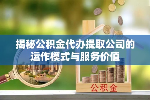 中介揭秘公积金代办提取公司的运作模式与服务价值